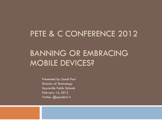 PETE & C CONFERENCE 2012 BANNING OR EMBRACING MOBILE DEVICES? Presented by: Sandi Paul Director of Technology  Sayreville Public Schools February 14, 2012 Twitter: @spaul6414 