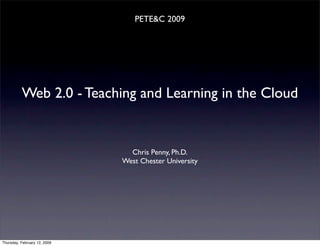 PETE&C 2009




          Web 2.0 - Teaching and Learning in the Cloud


                                Chris Penny, Ph.D.
                              West Chester University




Thursday, February 12, 2009
 