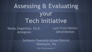Assessing & Evaluating
your
Tech Initiative
Randy Ziegenfuss, Ed.D.
@ziegeran
Lynn Fuini-Hetten
@lfuinihetten
Salisbury Township School District
Allentown, PA
http://bit.ly/peteandc15
 
