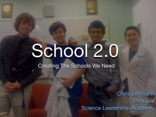 School 2.0
Creating The Schools We Need




                            Chris Lehmann
                                   Principal
               Science Leadership Academy
 