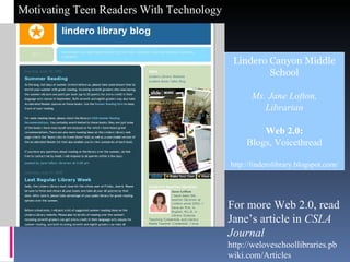 Lindero Canyon Middle School Ms. Jane Lofton, Librarian Web 2.0: Blogs, Voicethread http://linderolibrary.blogspot.com/ For more Web 2.0, read Jane’s article in  CSLA Journal http://weloveschoollibraries.pbwiki.com/Articles 