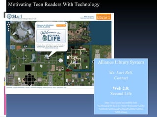 Alliance Library System Ms. Lori Bell, Contact Web 2.0: Second Life http://slurl.com/secondlife/Info%20Island/89/122/33/?title=Welcome%20to%20Info%20Island%20and%20the%20SL%20Library 