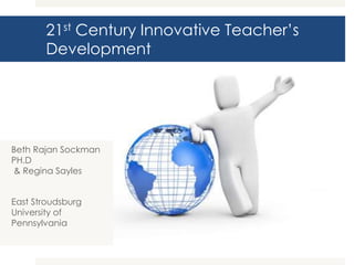 21st Century Innovative Teacher’s
Development

Beth Rajan Sockman
PH.D
& Regina Sayles
East Stroudsburg
University of
Pennsylvania

 