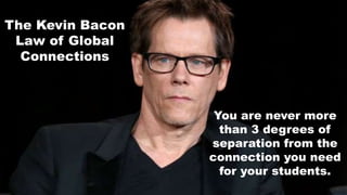 The Kevin Bacon
Law of Global
Connections
You are never more
than 3 degrees of
separation from the
connection you need
for your students.
 