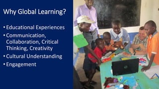Why Global Learning?
•Educational Experiences
•Communication,
Collaboration, Critical
Thinking, Creativity
•Cultural Understanding
•Engagement
 