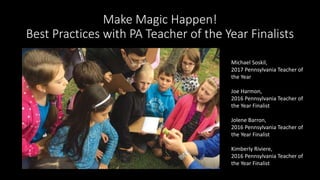 Make Magic Happen!
Best Practices with PA Teacher of the Year Finalists
Michael Soskil,
2017 Pennsylvania Teacher of
the Year
Joe Harmon,
2016 Pennsylvania Teacher of
the Year Finalist
Jolene Barron,
2016 Pennsylvania Teacher of
the Year Finalist
Kimberly Riviere,
2016 Pennsylvania Teacher of
the Year Finalist
 