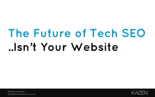 @petecampbell
pete@kaizensearch.co.uk
The Future of Tech SEO
..Isn’t Your Website
 