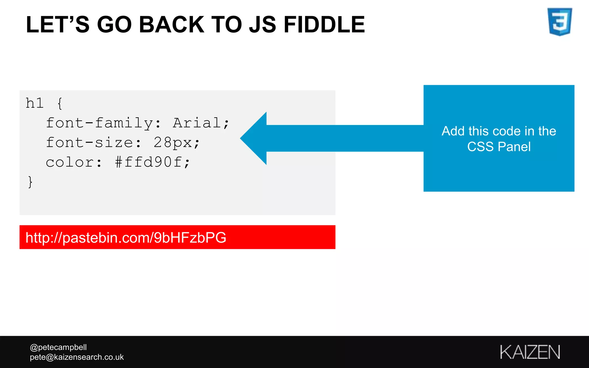 @petecampbell
pete@kaizensearch.co.uk
h1 {
font-family: Arial;
font-size: 28px;
color: #ffd90f;
}
LET’S GO BACK TO JS FIDDLE
Add this code in the
CSS Panel
http://pastebin.com/9bHFzbPG
 