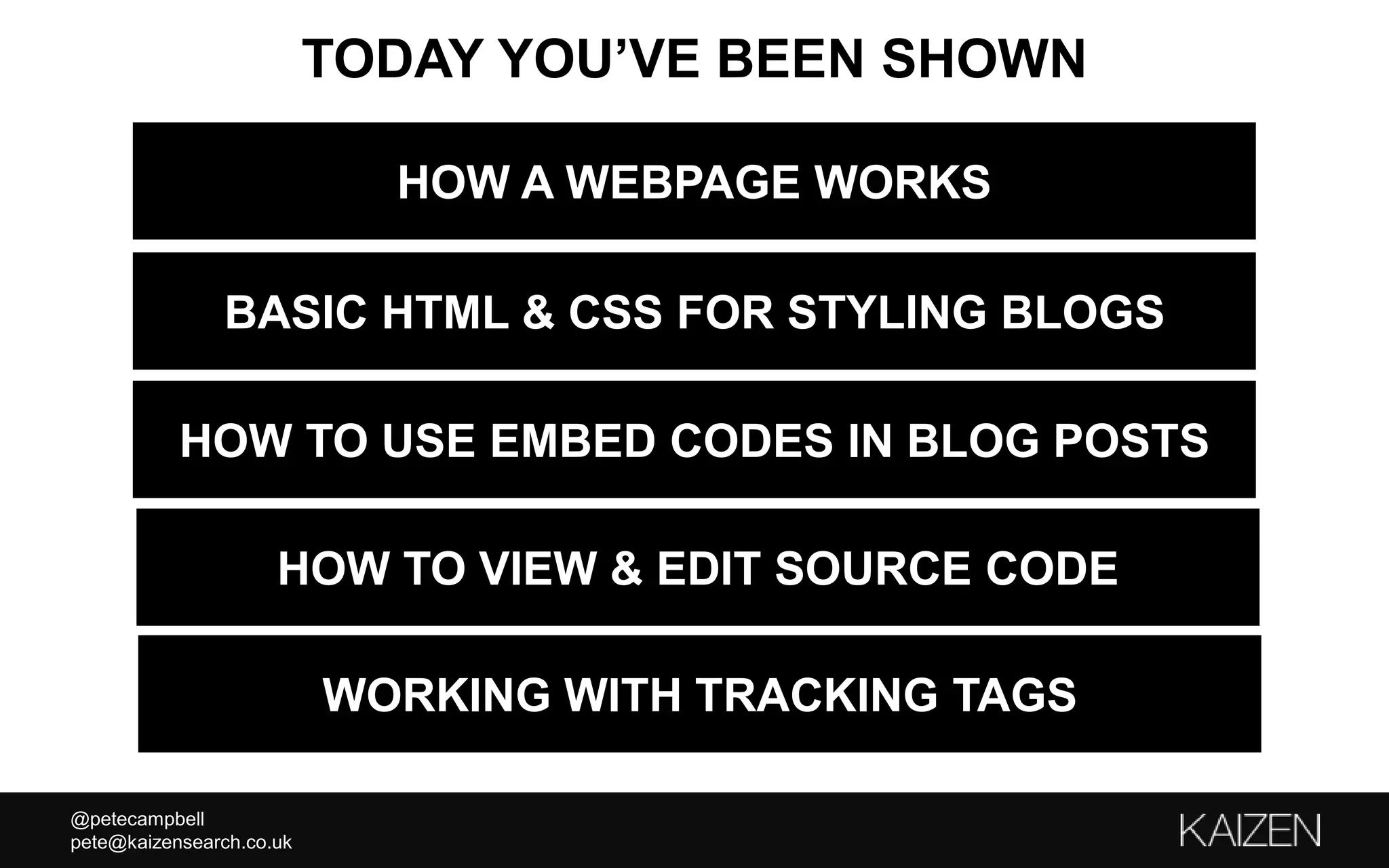 @petecampbell
pete@kaizensearch.co.uk
TODAY YOU’VE BEEN SHOWN
BASIC HTML & CSS FOR STYLING BLOGS
HOW TO USE EMBED CODES IN BLOG POSTS
HOW TO VIEW & EDIT SOURCE CODE
HOW A WEBPAGE WORKS
WORKING WITH TRACKING TAGS
 