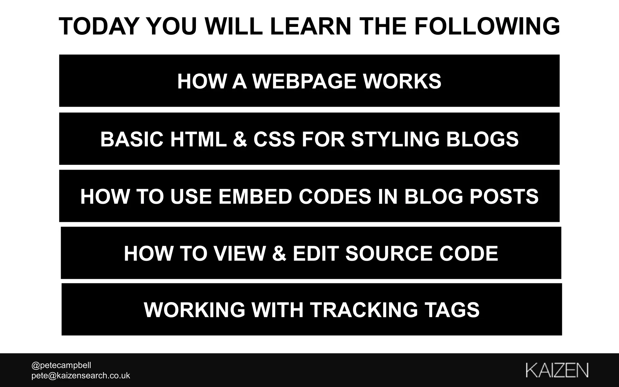 @petecampbell
pete@kaizensearch.co.uk
TODAY YOU WILL LEARN THE FOLLOWING
BASIC HTML & CSS FOR STYLING BLOGS
HOW TO USE EMBED CODES IN BLOG POSTS
HOW TO VIEW & EDIT SOURCE CODE
HOW A WEBPAGE WORKS
WORKING WITH TRACKING TAGS
 