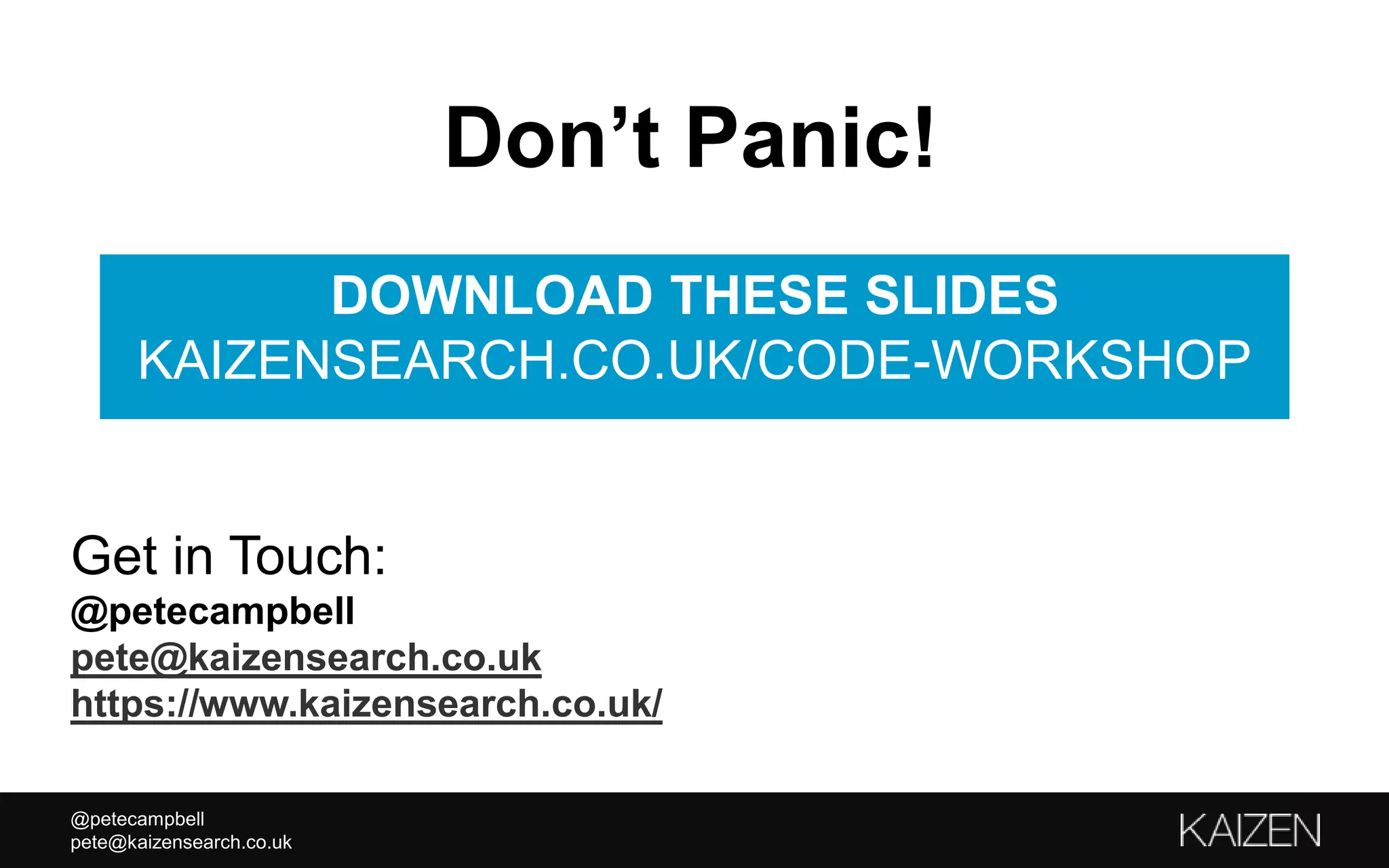 @petecampbell
pete@kaizensearch.co.uk
Get in Touch:
@petecampbell
pete@kaizensearch.co.uk
https://www.kaizensearch.co.uk/
DOWNLOAD THESE SLIDES
KAIZENSEARCH.CO.UK/CODE-WORKSHOP
Don’t Panic!
 