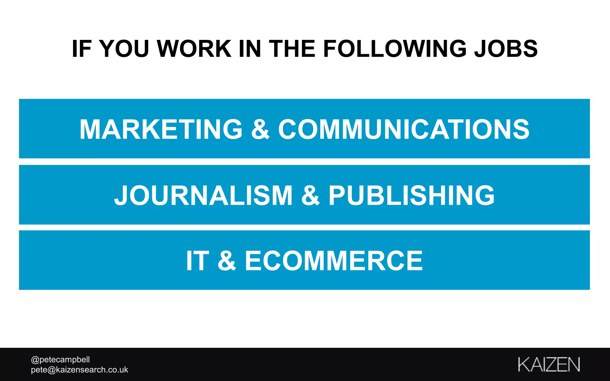 @petecampbell
pete@kaizensearch.co.uk
IF YOU WORK IN THE FOLLOWING JOBS
JOURNALISM & PUBLISHING
IT & ECOMMERCE
MARKETING & COMMUNICATIONS
 