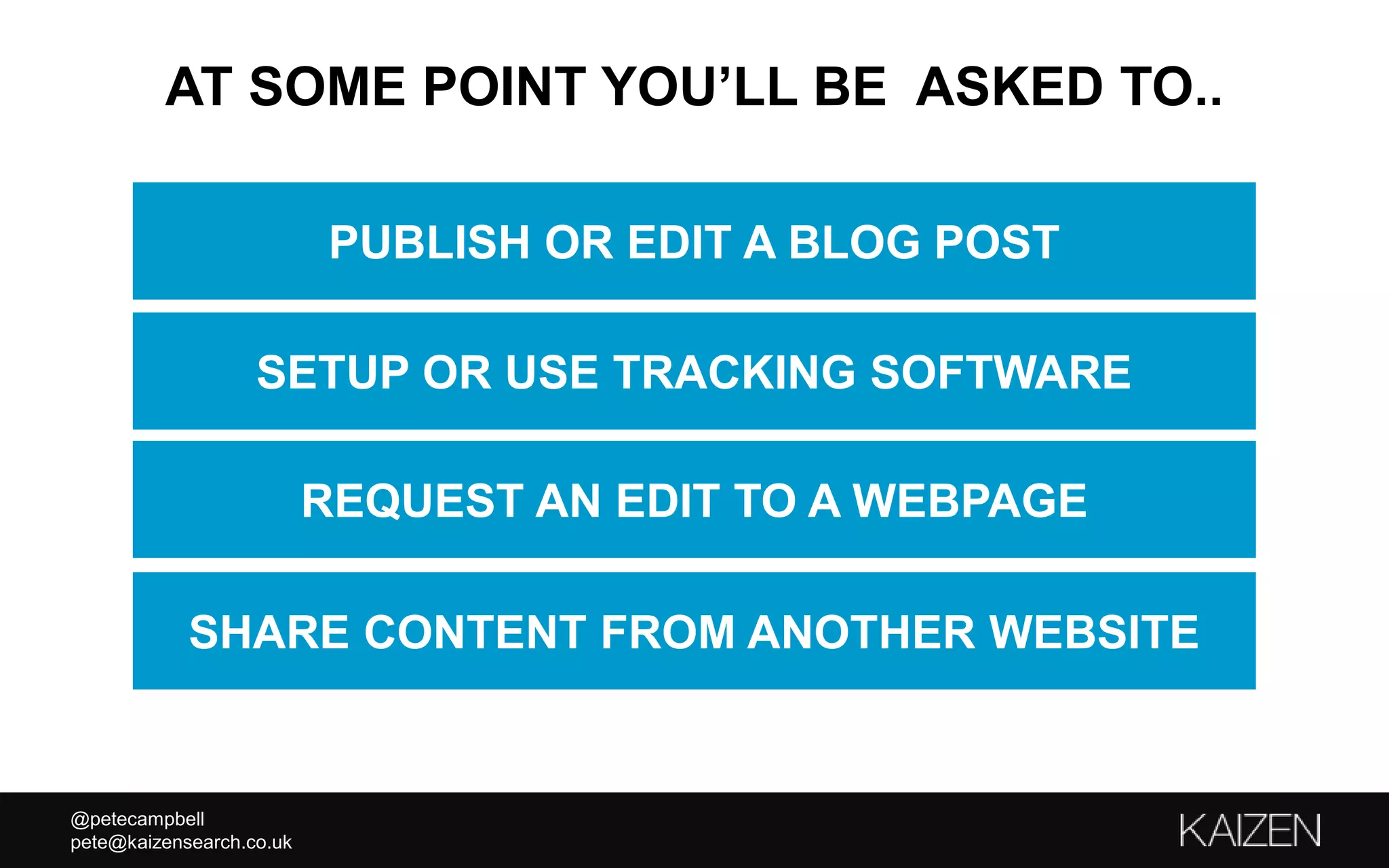 @petecampbell
pete@kaizensearch.co.uk
AT SOME POINT YOU’LL BE ASKED TO..
SETUP OR USE TRACKING SOFTWARE
REQUEST AN EDIT TO A WEBPAGE
SHARE CONTENT FROM ANOTHER WEBSITE
PUBLISH OR EDIT A BLOG POST
 