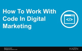 @petecampbell
pete@kaizensearch.co.uk
How To Work With
Code In Digital
Marketing
 