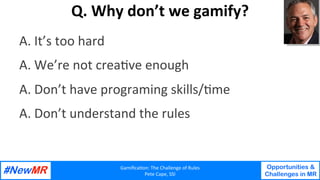 Gamiﬁca'on:	The	Challenge	of	Rules	
Pete	Cape,	SSI	
Opportunities &
Challenges in MR
	
	
Q.	Why	don’t	we	gamify?	
A.	It’s	...