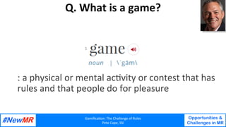 Gamiﬁca'on:	The	Challenge	of	Rules	
Pete	Cape,	SSI	
Opportunities &
Challenges in MR
	
	
Q.	What	is	a	game?	
:	a	physical	...