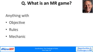 Gamiﬁca'on:	The	Challenge	of	Rules	
Pete	Cape,	SSI	
Opportunities &
Challenges in MR
	
	
Q.	What	is	an	MR	game?	
Anything	...
