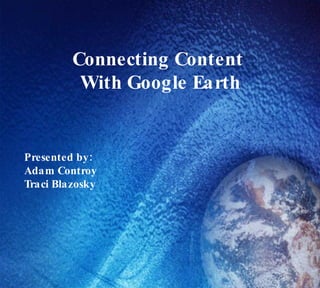 Connecting Content With Google Earth Presented by:  Adam Controy Traci Blazosky  