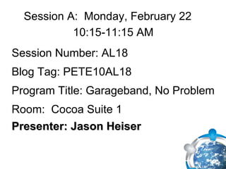 Blog Tag: PETE10AL18 Session Number: AL18 Presenter: Jason Heiser Program Title: Garageband, No Problem Room:  Cocoa Suite 1 Session A:  Monday, February 22  10:15-11:15 AM  