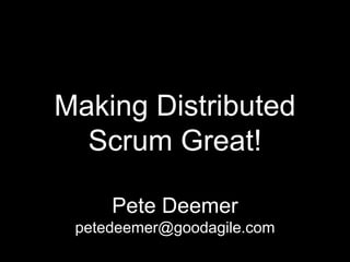 Making Distributed
Scrum Great!
Pete Deemer
petedeemer@goodagile.com
 