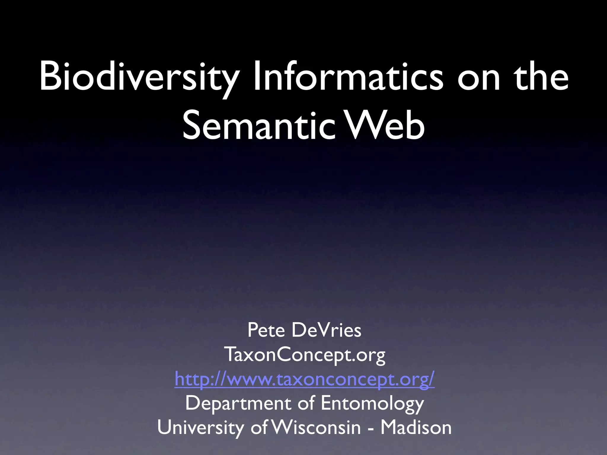 Biodiversity Informatics on the
        Semantic Web



                Pete DeVries
              TaxonConcept.org
       http://www.taxonconcept.org/
        Department of Entomology
      University of Wisconsin - Madison
 
