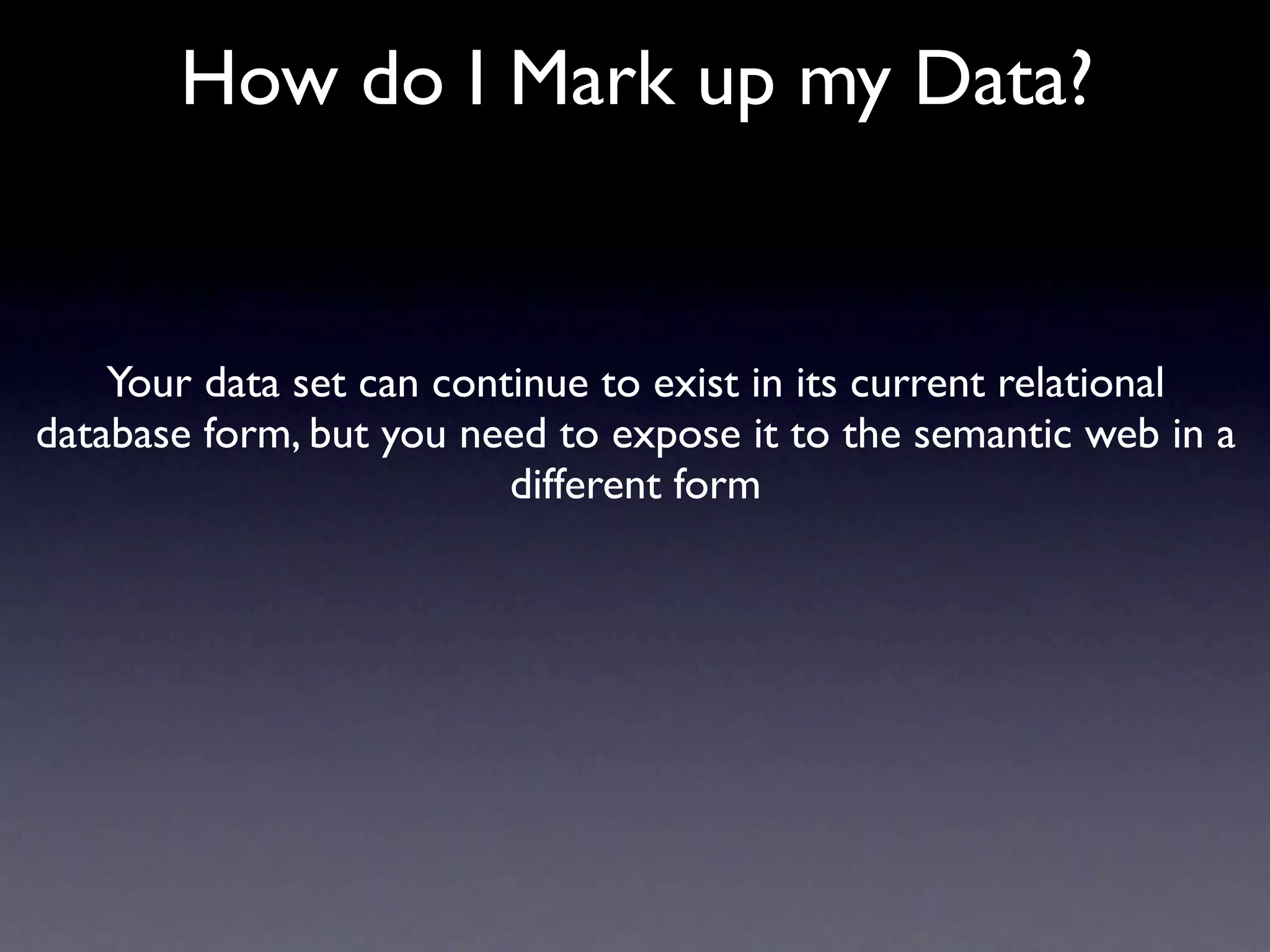 How do I Mark up my Data?


    Your data set can continue to exist in its current relational
database form, but you need to expose it to the semantic web in a
                          different form
 