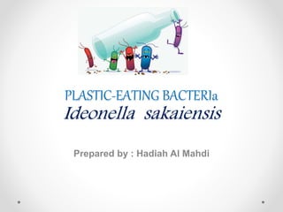 PLASTIC-EATING BACTERIa
Ideonella sakaiensis
Prepared by : Hadiah Al Mahdi
 