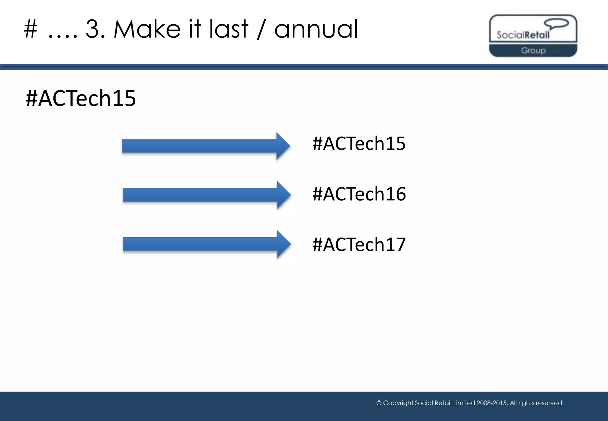 © Copyright Social Retail Limited 2008-2015. All rights reserved
#ACTech15
# …. 3. Make it last / annual
#ACTech15
#ACTech16
#ACTech17
 