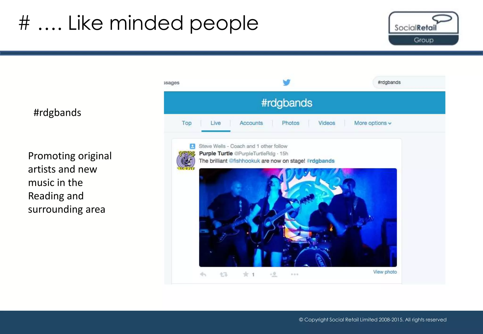 © Copyright Social Retail Limited 2008-2015. All rights reserved
# …. Like minded people
#rdgbands
Promoting original
artists and new
music in the
Reading and
surrounding area
 