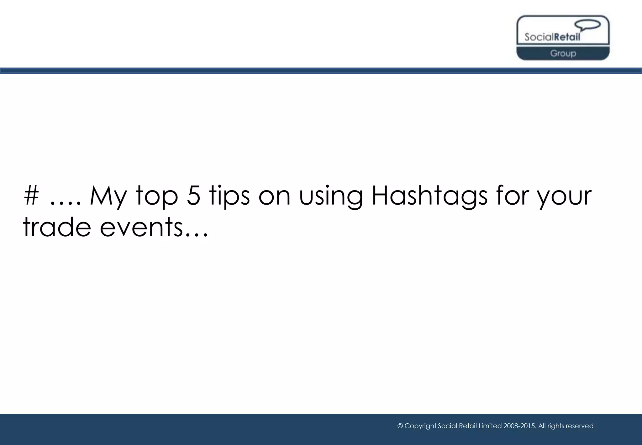 © Copyright Social Retail Limited 2008-2015. All rights reserved
# …. My top 5 tips on using Hashtags for your
trade events…
 