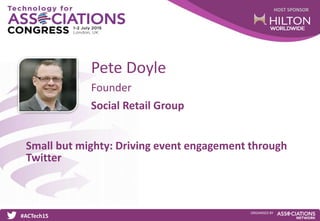 HOST SPONSOR
#ACTech15
ORGANISED BY
Founder
Small but mighty: Driving event engagement through
Twitter
Pete Doyle
Social Retail Group
 