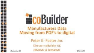 @cobuilderUK @kantrellK
Manufacturers Data
Moving from PDF’s to digital
Peter K. Foster Jnr.
Director coBuilder UK
BIM4M2 & BIM4SME
 