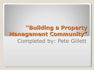 “ Building a Property Management Community” Completed by: Pete Gillett 