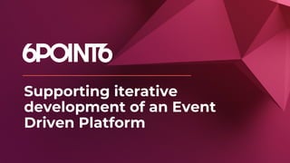 Supporting iterative
development of an Event
Driven Platform
 