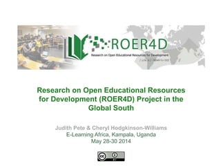 Judith Pete & Cheryl Hodgkinson-Williams
E-Learning Africa, Kampala, Uganda
May 28-30 2014
Research on Open Educational Resources
for Development (ROER4D) Project in the
Global South
 
