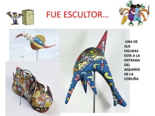 FUE ESCULTOR…
UNA DE
SUS
FIGURAS
ESTA A LA
ENTRADA
DEL
AQUARIO
DE LA
CORUÑA