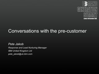 Conversations with the pre-customer Pete Jakob Response and Lead Nurturing Manager IBM United Kingdom Ltd [email_address] 