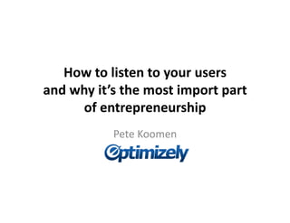 How	
  to	
  listen	
  to	
  your	
  users	
  
and	
  why	
  it’s	
  the	
  most	
  import	
  part	
  
        of	
  entrepreneurship	
  	
  
                  Pete	
  Koomen	
  
 