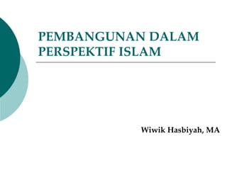 PEMBANGUNAN DALAM
PERSPEKTIF ISLAM
Wiwik Hasbiyah, MA
 