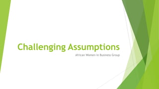 Challenging Assumptions
African Women in Business Group
 