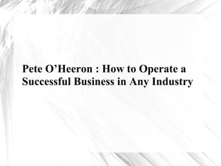 Pete O’Heeron : How to Operate a
Successful Business in Any Industry
 
