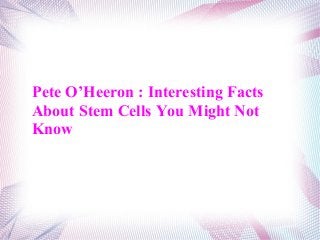 Pete O’Heeron : Interesting Facts
About Stem Cells You Might Not
Know
 