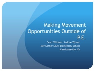 Making Movement
Opportunities Outside of
                    P.E.
          Scott Williams, Andrew Wymer
     Meriwether Lewis Elementary School
                     Charlottesville, VA
 