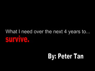 What I need over the next 4 years to... survive. By: Peter Tan 