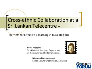 Cross-ethnic Collaboration at a  Sri Lankan Telecentre  –    Barriers for Effective E-learning in Rural Regions   Peter Mozelius   Stockholm University / Department of  Computer and Systems Sciences Niranjan Megammaana  Shilpa Sayura Organization, Sri Lanka 