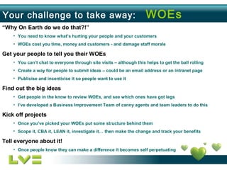 Your challenge to take away: WOEs
“Why On Earth do we do that?!”
• You need to know what’s hurting your people and your cu...