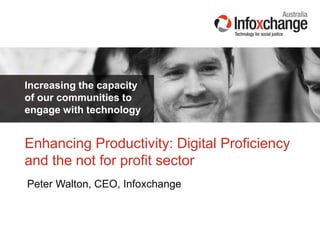Increasing the capacity
of our communities to
engage with technology
Peter Walton, CEO, Infoxchange
Enhancing Productivity: Digital Proficiency
and the not for profit sector
 