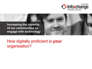 Increasing the capacity
of our communities to
engage with technology
How digitally proficient is your
organisation?
 