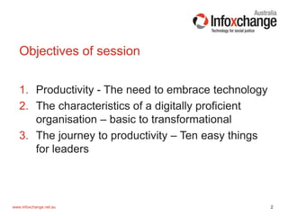 2www.infoxchange.net.au
1. Productivity - The need to embrace technology
2. The characteristics of a digitally proficient
organisation – basic to transformational
3. The journey to productivity – Ten easy things
for leaders
Objectives of session
 