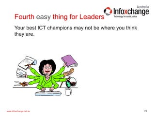 21www.infoxchange.net.au
Fourth easy thing for Leaders
Your best ICT champions may not be where you think
they are.
 